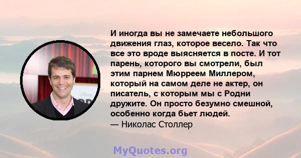 И иногда вы не замечаете небольшого движения глаз, которое весело. Так что все это вроде выясняется в посте. И тот парень, которого вы смотрели, был этим парнем Мюрреем Миллером, который на самом деле не актер, он