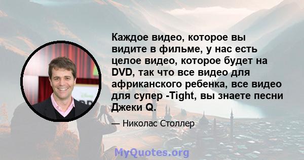 Каждое видео, которое вы видите в фильме, у нас есть целое видео, которое будет на DVD, так что все видео для африканского ребенка, все видео для супер -Tight, вы знаете песни Джеки Q.