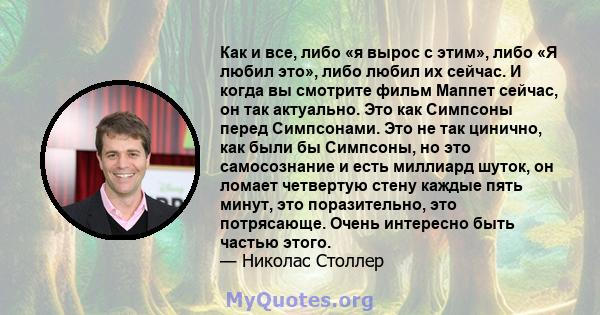 Как и все, либо «я вырос с этим», либо «Я любил это», либо любил их сейчас. И когда вы смотрите фильм Маппет сейчас, он так актуально. Это как Симпсоны перед Симпсонами. Это не так цинично, как были бы Симпсоны, но это