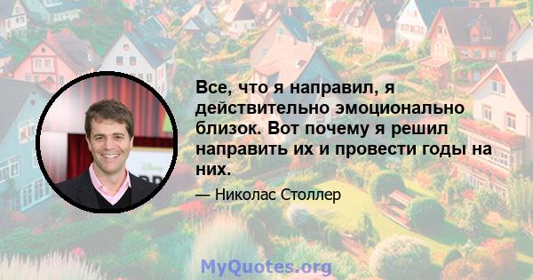 Все, что я направил, я действительно эмоционально близок. Вот почему я решил направить их и провести годы на них.