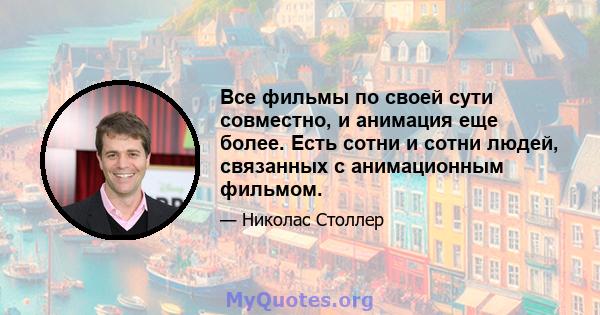 Все фильмы по своей сути совместно, и анимация еще более. Есть сотни и сотни людей, связанных с анимационным фильмом.