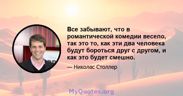 Все забывают, что в романтической комедии весело, так это то, как эти два человека будут бороться друг с другом, и как это будет смешно.