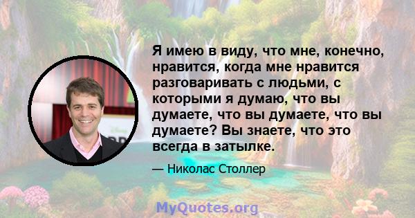 Я имею в виду, что мне, конечно, нравится, когда мне нравится разговаривать с людьми, с которыми я думаю, что вы думаете, что вы думаете, что вы думаете? Вы знаете, что это всегда в затылке.