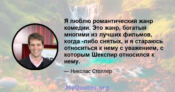 Я люблю романтический жанр комедии. Это жанр, богатый многими из лучших фильмов, когда -либо снятых, и я стараюсь относиться к нему с уважением, с которым Шекспир относился к нему.