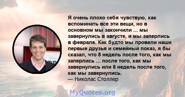 Я очень плохо себя чувствую, как вспоминать все эти вещи, но в основном мы закончили ... мы завернулись в августе, и мы заперлись в феврале. Как будто мы провели наши первые друзья и семейный показ, я бы сказал, что 8