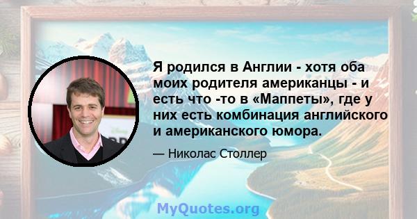 Я родился в Англии - хотя оба моих родителя американцы - и есть что -то в «Маппеты», где у них есть комбинация английского и американского юмора.