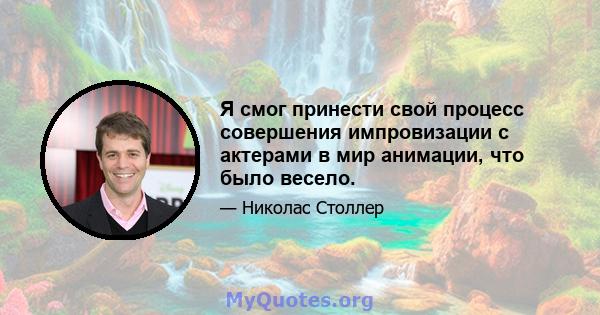 Я смог принести свой процесс совершения импровизации с актерами в мир анимации, что было весело.