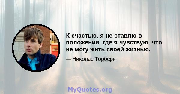 К счастью, я не ставлю в положении, где я чувствую, что не могу жить своей жизнью.