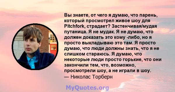 Вы знаете, от чего я думаю, что парень, который просмотрел живое шоу для Pitchfork, страдает? Застенчивая/мудая путаница. Я не мудак. Я не думаю, что должен доказать это кому -либо, но я просто выкладываю это там. Я