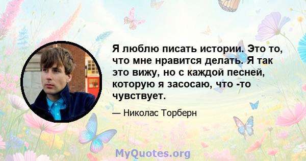 Я люблю писать истории. Это то, что мне нравится делать. Я так это вижу, но с каждой песней, которую я засосаю, что -то чувствует.