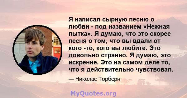 Я написал сырную песню о любви - под названием «Нежная пытка». Я думаю, что это скорее песня о том, что вы вдали от кого -то, кого вы любите. Это довольно странно. Я думаю, это искренне. Это на самом деле то, что я