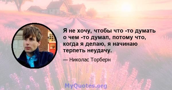 Я не хочу, чтобы что -то думать о чем -то думал, потому что, когда я делаю, я начинаю терпеть неудачу.