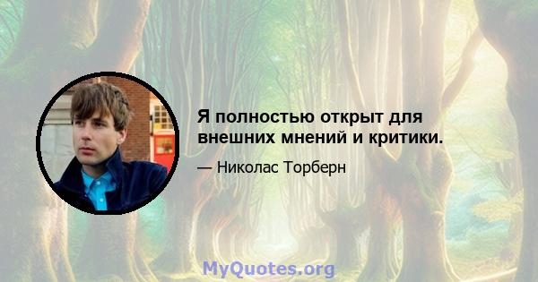 Я полностью открыт для внешних мнений и критики.