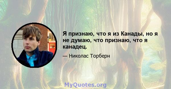 Я признаю, что я из Канады, но я не думаю, что признаю, что я канадец.