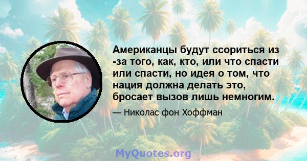 Американцы будут ссориться из -за того, как, кто, или что спасти или спасти, но идея о том, что нация должна делать это, бросает вызов лишь немногим.