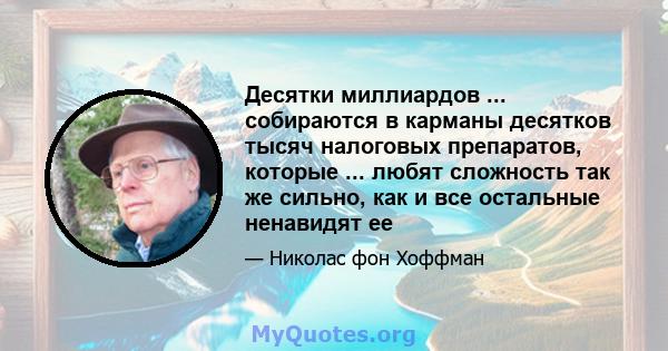 Десятки миллиардов ... собираются в карманы десятков тысяч налоговых препаратов, которые ... любят сложность так же сильно, как и все остальные ненавидят ее