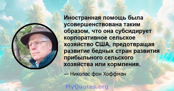 Иностранная помощь была усовершенствована таким образом, что она субсидирует корпоративное сельское хозяйство США, предотвращая развитие бедных стран развития прибыльного сельского хозяйства или кормления.