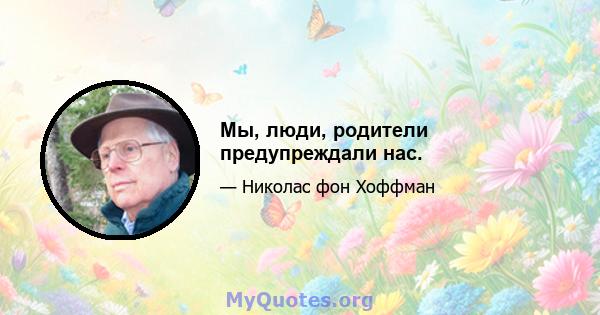 Мы, люди, родители предупреждали нас.