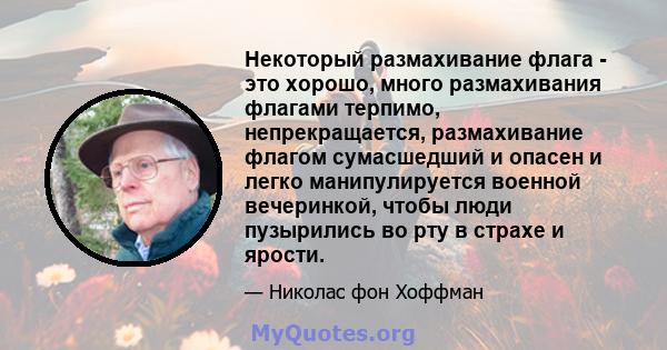 Некоторый размахивание флага - это хорошо, много размахивания флагами терпимо, непрекращается, размахивание флагом сумасшедший и опасен и легко манипулируется военной вечеринкой, чтобы люди пузырились во рту в страхе и