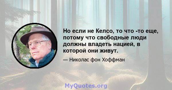 Но если не Келсо, то что -то еще, потому что свободные люди должны владеть нацией, в которой они живут.