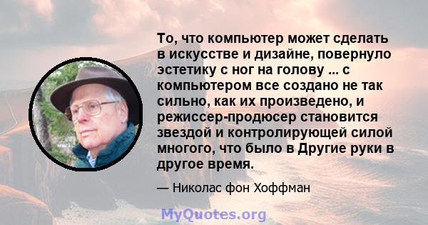 То, что компьютер может сделать в искусстве и дизайне, повернуло эстетику с ног на голову ... с компьютером все создано не так сильно, как их произведено, и режиссер-продюсер становится звездой и контролирующей силой