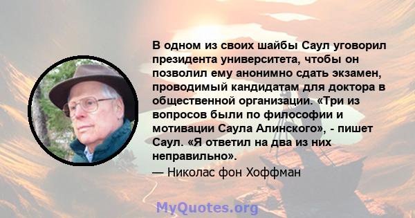 В одном из своих шайбы Саул уговорил президента университета, чтобы он позволил ему анонимно сдать экзамен, проводимый кандидатам для доктора в общественной организации. «Три из вопросов были по философии и мотивации