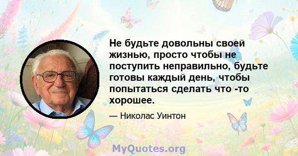 Не будьте довольны своей жизнью, просто чтобы не поступить неправильно, будьте готовы каждый день, чтобы попытаться сделать что -то хорошее.