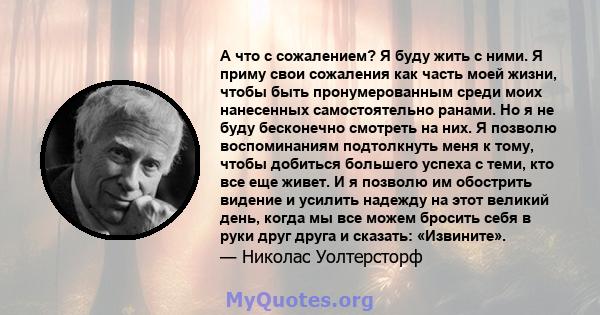 А что с сожалением? Я буду жить с ними. Я приму свои сожаления как часть моей жизни, чтобы быть пронумерованным среди моих нанесенных самостоятельно ранами. Но я не буду бесконечно смотреть на них. Я позволю