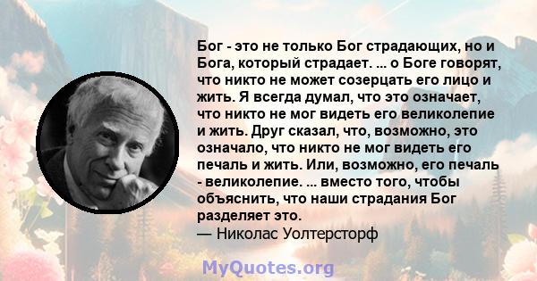 Бог - это не только Бог страдающих, но и Бога, который страдает. ... о Боге говорят, что никто не может созерцать его лицо и жить. Я всегда думал, что это означает, что никто не мог видеть его великолепие и жить. Друг