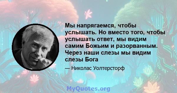 Мы напрягаемся, чтобы услышать. Но вместо того, чтобы услышать ответ, мы видим самим Божьим и разорванным. Через наши слезы мы видим слезы Бога