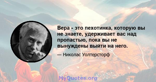 Вера - это пехотинка, которую вы не знаете, удерживает вас над пропастью, пока вы не вынуждены выйти на него.