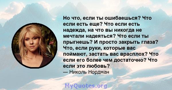 Но что, если ты ошибаешься? Что если есть еще? Что если есть надежда, на что вы никогда не мечтали надеяться? Что если ты прыгнешь? И просто закрыть глаза? Что, если руки, которые вас поймают, застать вас врасплох? Что