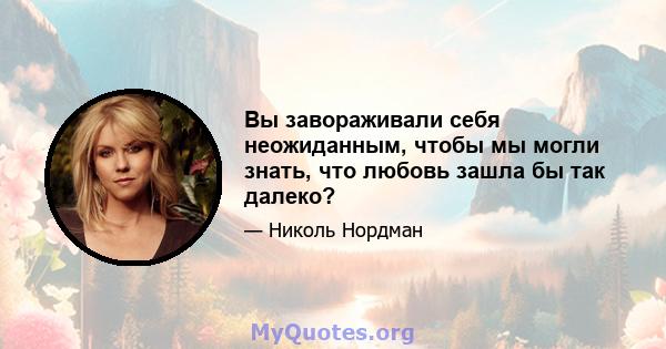 Вы завораживали себя неожиданным, чтобы мы могли знать, что любовь зашла бы так далеко?