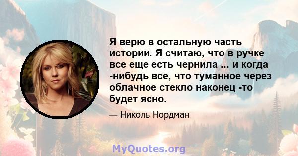 Я верю в остальную часть истории. Я считаю, что в ручке все еще есть чернила ... и когда -нибудь все, что туманное через облачное стекло наконец -то будет ясно.