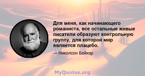 Для меня, как начинающего романиста, все остальные живые писатели образуют контрольную группу, для которой мир является плацебо.