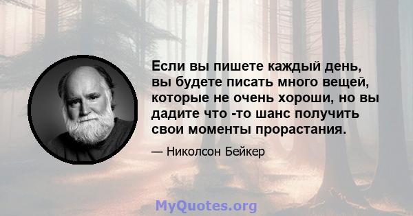 Если вы пишете каждый день, вы будете писать много вещей, которые не очень хороши, но вы дадите что -то шанс получить свои моменты прорастания.