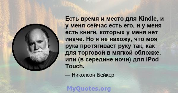 Есть время и место для Kindle, и у меня сейчас есть его, и у меня есть книги, которых у меня нет иначе. Но я не нахожу, что моя рука протягивает руку так, как для торговой в мягкой обложке, или (в середине ночи) для