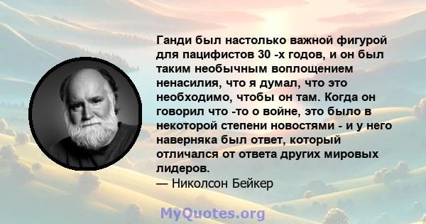 Ганди был настолько важной фигурой для пацифистов 30 -х годов, и он был таким необычным воплощением ненасилия, что я думал, что это необходимо, чтобы он там. Когда он говорил что -то о войне, это было в некоторой