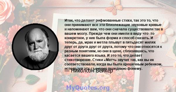 Итак, что делают рифмованные стихи, так это то, что они принимают все эти близлежащие звуковые кривые и напоминают вам, что они сначала существовали так в вашем мозгу. Прежде чем они имели в виду что -то конкретное, у