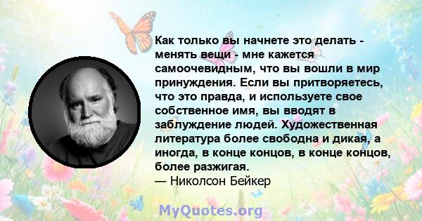 Как только вы начнете это делать - менять вещи - мне кажется самоочевидным, что вы вошли в мир принуждения. Если вы притворяетесь, что это правда, и используете свое собственное имя, вы вводят в заблуждение людей.