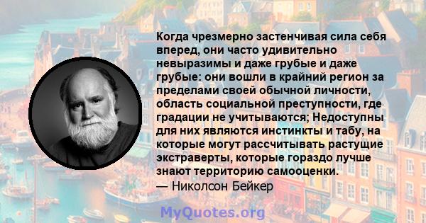 Когда чрезмерно застенчивая сила себя вперед, они часто удивительно невыразимы и даже грубые и даже грубые: они вошли в крайний регион за пределами своей обычной личности, область социальной преступности, где градации