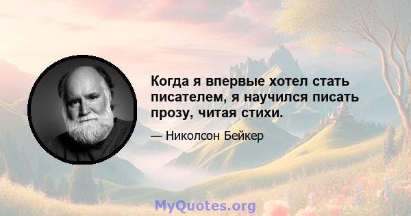 Когда я впервые хотел стать писателем, я научился писать прозу, читая стихи.