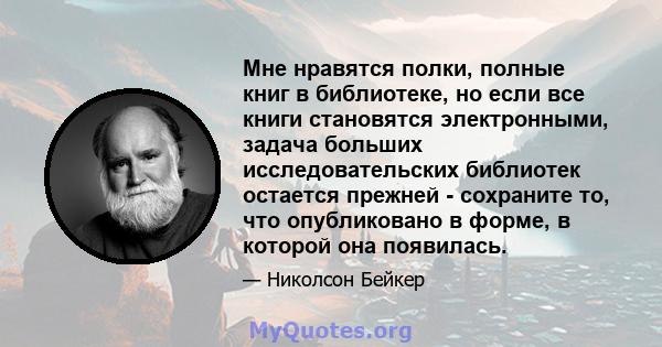 Мне нравятся полки, полные книг в библиотеке, но если все книги становятся электронными, задача больших исследовательских библиотек остается прежней - сохраните то, что опубликовано в форме, в которой она появилась.