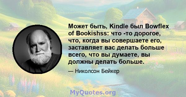 Может быть, Kindle был Bowflex of Bookishss: что -то дорогое, что, когда вы совершаете его, заставляет вас делать больше всего, что вы думаете, вы должны делать больше.