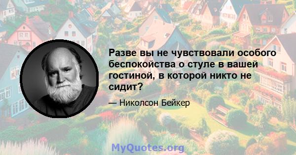 Разве вы не чувствовали особого беспокойства о стуле в вашей гостиной, в которой никто не сидит?