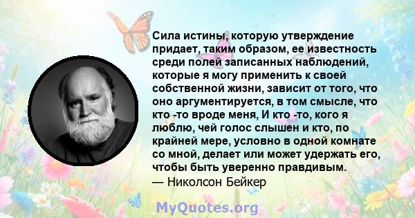 Сила истины, которую утверждение придает, таким образом, ее известность среди полей записанных наблюдений, которые я могу применить к своей собственной жизни, зависит от того, что оно аргументируется, в том смысле, что