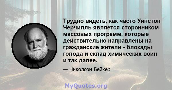 Трудно видеть, как часто Уинстон Черчилль является сторонником массовых программ, которые действительно направлены на гражданские жители - блокады голода и склад химических войн и так далее.