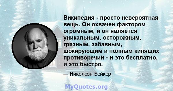 Википедия - просто невероятная вещь. Он охвачен фактором огромным, и он является уникальным, осторожным, грязным, забавным, шокирующим и полным кипящих противоречий - и это бесплатно, и это быстро.