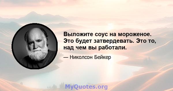 Выложите соус на мороженое. Это будет затвердевать. Это то, над чем вы работали.