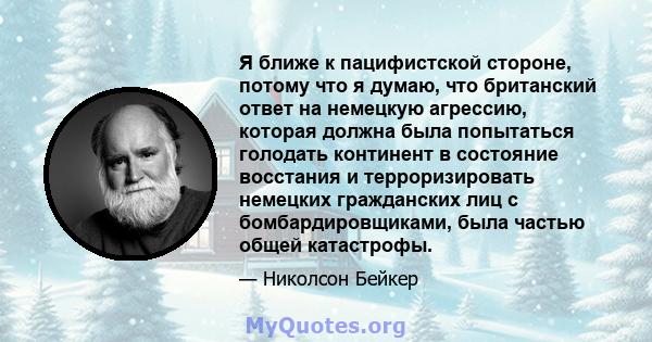 Я ближе к пацифистской стороне, потому что я думаю, что британский ответ на немецкую агрессию, которая должна была попытаться голодать континент в состояние восстания и терроризировать немецких гражданских лиц с